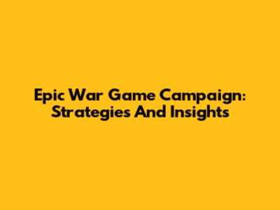 Epic War Game Campaign: Strategies And Insights