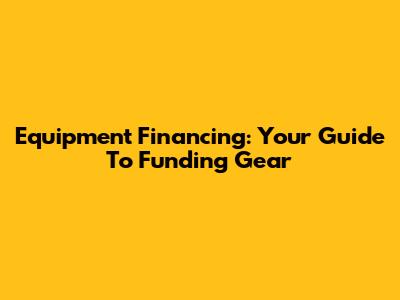 Equipment Financing: Your Guide To Funding Gear