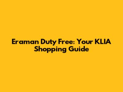Eraman Duty Free: Your KLIA Shopping Guide