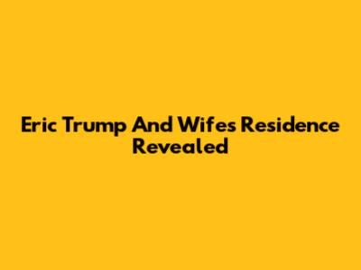 Eric Trump And Wife's Residence Revealed