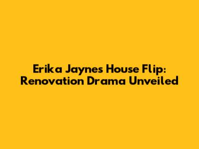 Erika Jayne's House Flip: Renovation Drama Unveiled