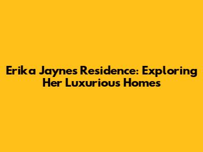 Erika Jayne's Residence: Exploring Her Luxurious Homes