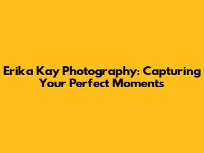 Erika Kay Photography: Capturing Your Perfect Moments