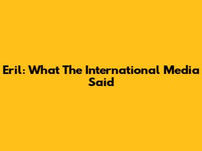 Eril: What The International Media Said