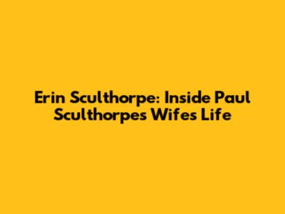 Erin Sculthorpe: Inside Paul Sculthorpe's Wife's Life