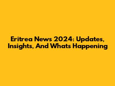 Eritrea News 2024: Updates, Insights, And What's Happening