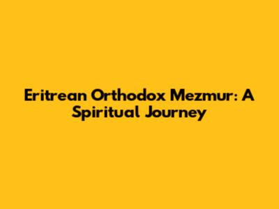 Eritrean Orthodox Mezmur: A Spiritual Journey
