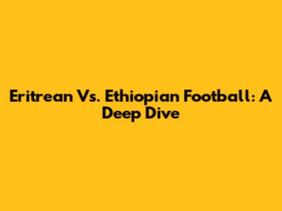 Eritrean Vs. Ethiopian Football: A Deep Dive