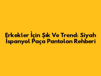 Erkekler İçin Şık Ve Trend: Siyah İspanyol Paça Pantolon Rehberi