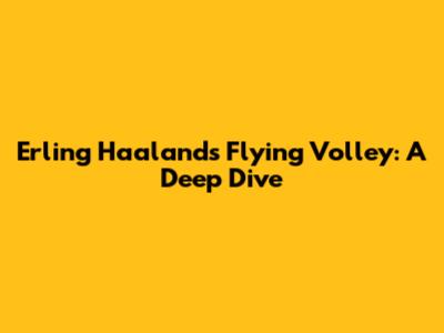 Erling Haaland's Flying Volley: A Deep Dive