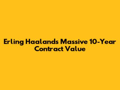 Erling Haaland's Massive 10-Year Contract Value
