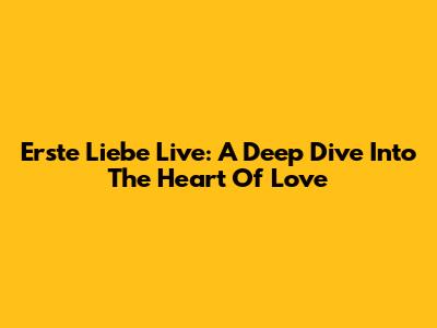 Erste Liebe Live: A Deep Dive Into The Heart Of Love