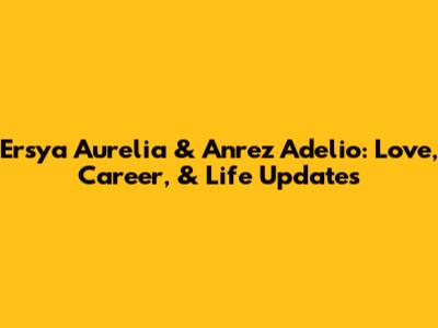 Ersya Aurelia & Anrez Adelio: Love, Career, & Life Updates