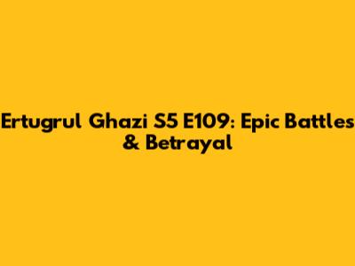 Ertugrul Ghazi S5 E109: Epic Battles & Betrayal