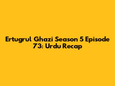 Ertugrul Ghazi Season 5 Episode 73: Urdu Recap