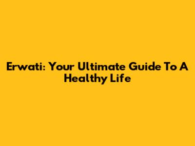 Erwati: Your Ultimate Guide To A Healthy Life
