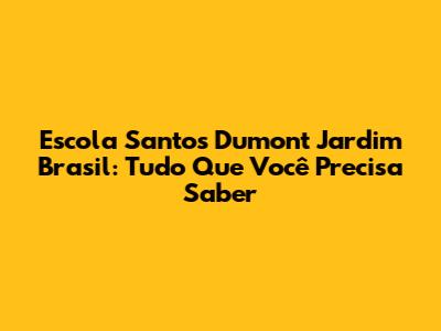 Escola Santos Dumont Jardim Brasil: Tudo Que Você Precisa Saber