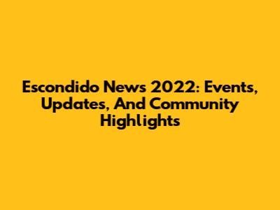 Escondido News 2022: Events, Updates, And Community Highlights