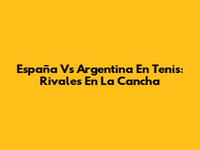 España Vs Argentina En Tenis: Rivales En La Cancha