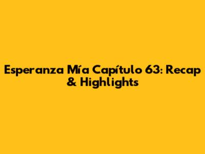 Esperanza Mía Capítulo 63: Recap & Highlights