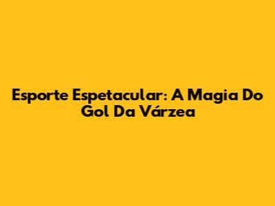 Esporte Espetacular: A Magia Do Gol Da Várzea