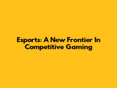 Esports: A New Frontier In Competitive Gaming