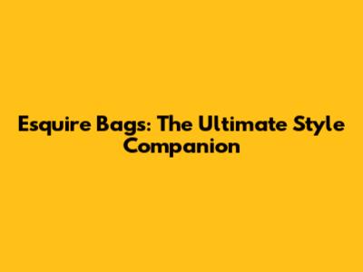 Esquire Bags: The Ultimate Style Companion