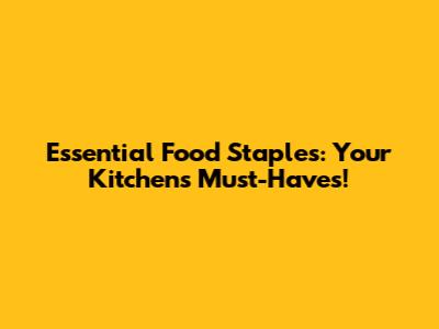 Essential Food Staples: Your Kitchen's Must-Haves!
