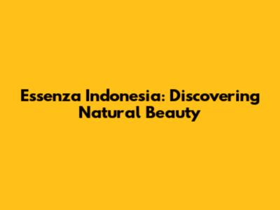 Essenza Indonesia: Discovering Natural Beauty