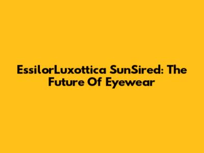 EssilorLuxottica SunSired: The Future Of Eyewear