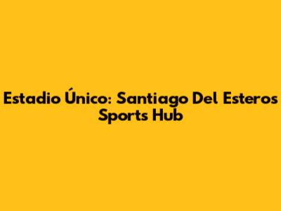 Estadio Único: Santiago Del Estero's Sports Hub