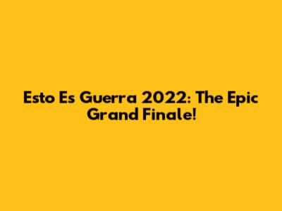 Esto Es Guerra 2022: The Epic Grand Finale!