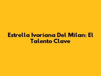 Estrella Ivoriana Del Milan: El Talento Clave