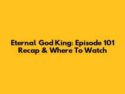 Eternal God King: Episode 101 Recap & Where To Watch