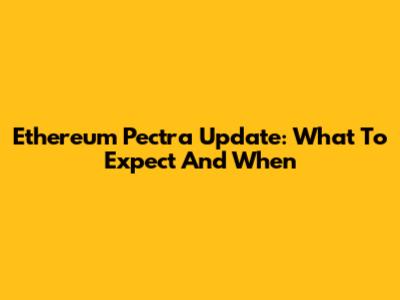 Ethereum Pectra Update: What To Expect And When