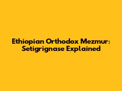 Ethiopian Orthodox Mezmur: Setigrignase Explained