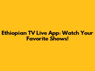 Ethiopian TV Live App: Watch Your Favorite Shows!