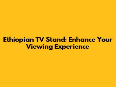 Ethiopian TV Stand: Enhance Your Viewing Experience