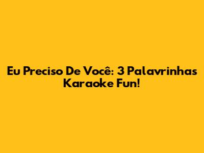 Eu Preciso De Você: 3 Palavrinhas Karaoke Fun!