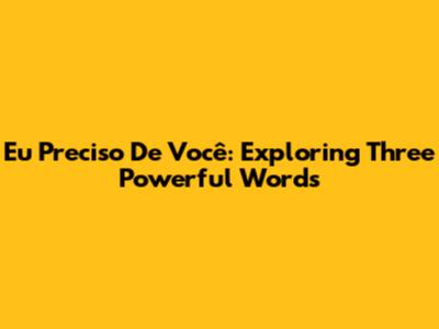 Eu Preciso De Você: Exploring Three Powerful Words