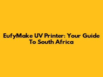 EufyMake UV Printer: Your Guide To South Africa