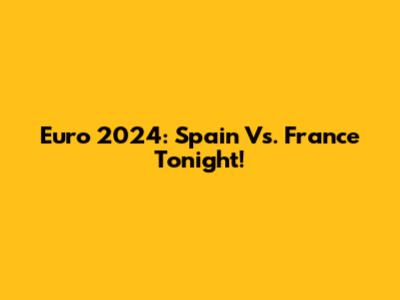 Euro 2024: Spain Vs. France Tonight!