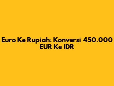 Euro Ke Rupiah: Konversi 450.000 EUR Ke IDR