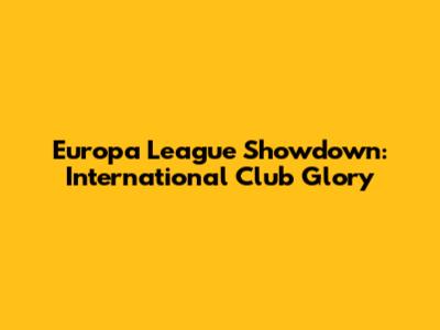 Europa League Showdown: International Club Glory