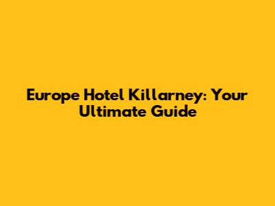 Europe Hotel Killarney: Your Ultimate Guide