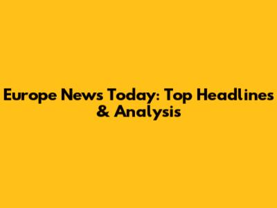 Europe News Today: Top Headlines & Analysis