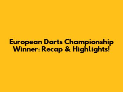 European Darts Championship Winner: Recap & Highlights!