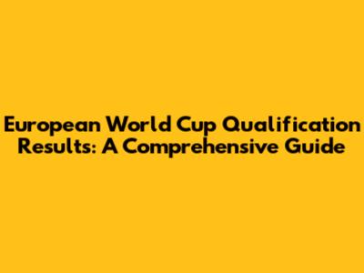 European World Cup Qualification Results: A Comprehensive Guide