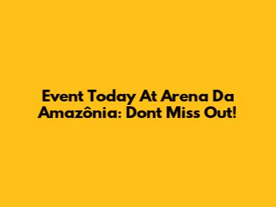 Event Today At Arena Da Amazônia: Don't Miss Out!