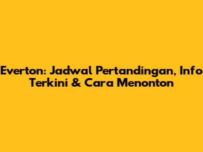 Everton: Jadwal Pertandingan, Info Terkini & Cara Menonton